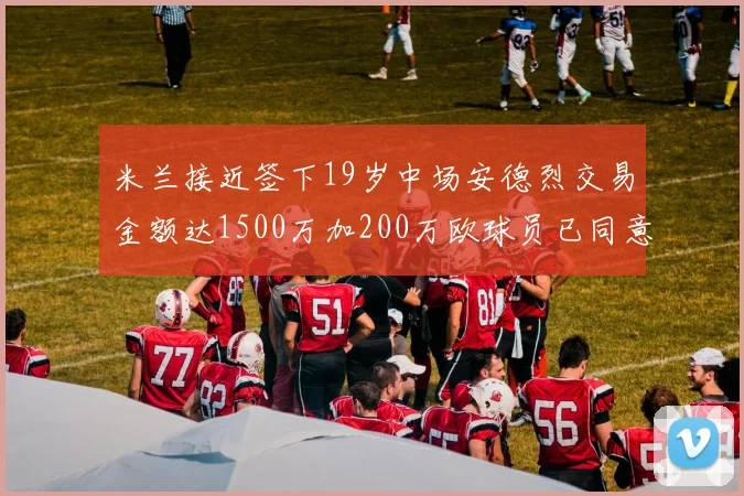 米兰接近签下19岁中场安德烈交易金额达1500万加200万欧球员已同意