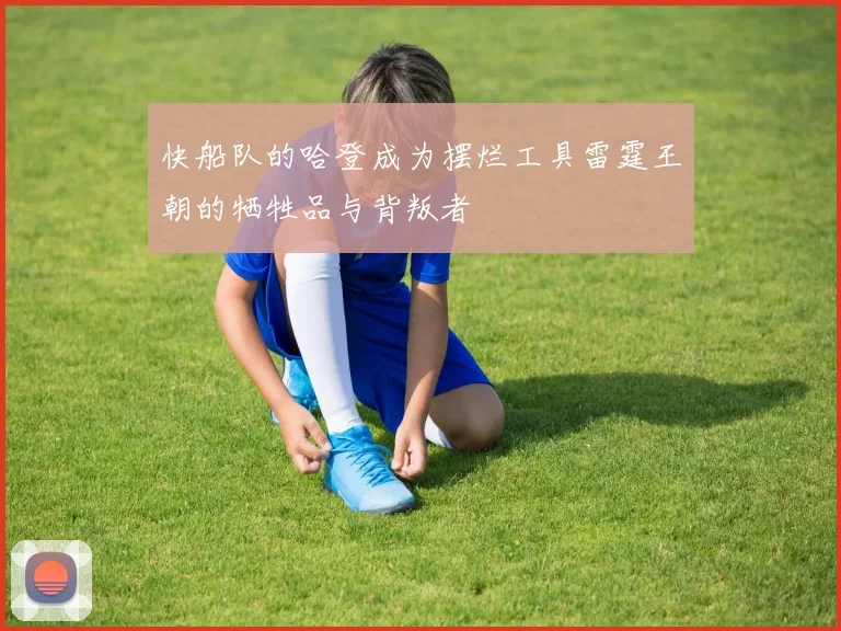 快船队的哈登成为摆烂工具雷霆王朝的牺牲品与背叛者