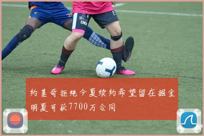 约基奇拒绝今夏续约希望留在掘金明夏可获7700万合同