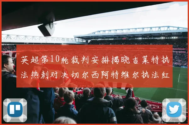 英超第10轮裁判安排揭晓吉莱特执法热刺对决切尔西阿特维尔执法红军迎战维拉