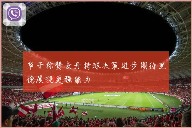 华子称赞麦丹持球决策进步期待里德展现更强能力
