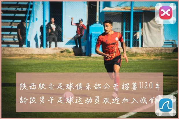 陕西联合足球俱乐部公开招募U20年龄段男子足球运动员欢迎加入我们的团队