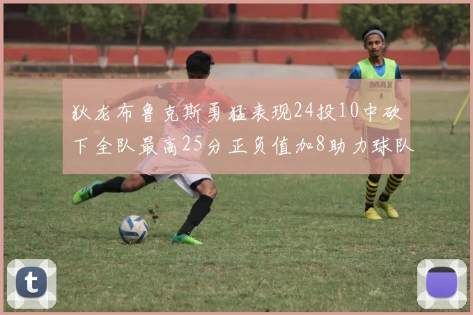 狄龙布鲁克斯勇猛表现24投10中砍下全队最高25分正负值加8助力球队胜利