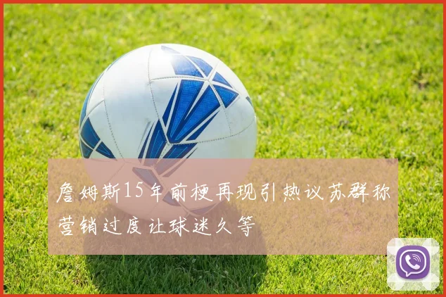 詹姆斯15年前梗再现引热议苏群称营销过度让球迷久等