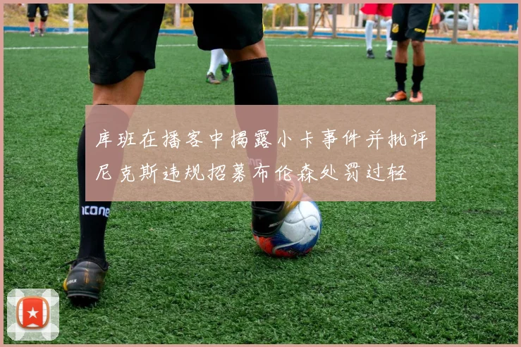 库班在播客中揭露小卡事件并批评尼克斯违规招募布伦森处罚过轻