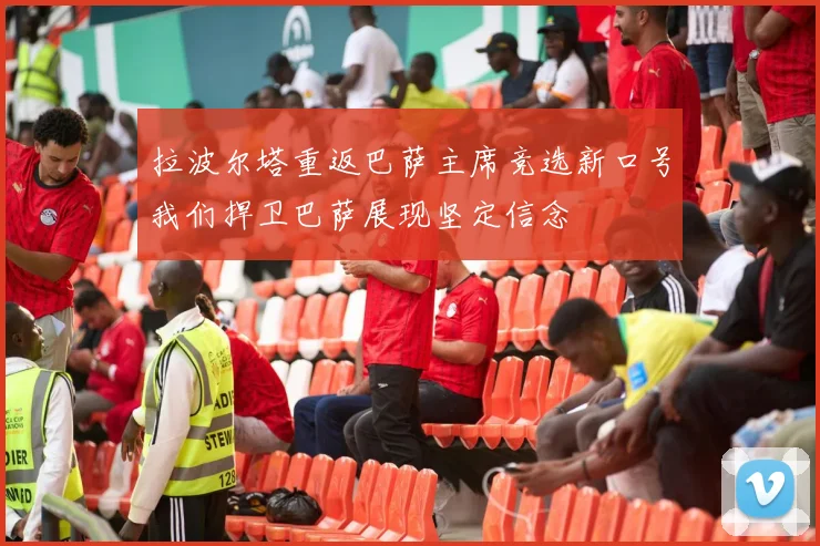 拉波尔塔重返巴萨主席竞选新口号我们捍卫巴萨展现坚定信念