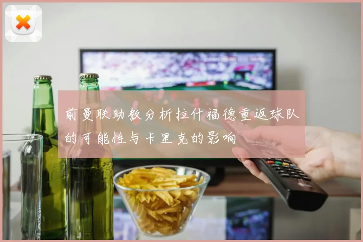 前曼联助教分析拉什福德重返球队的可能性与卡里克的影响