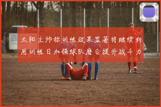 太阳主帅称训练效果显著将继续利用训练日加强球队磨合提升战斗力