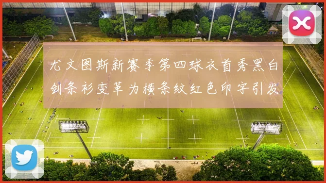 尤文图斯新赛季第四球衣首秀黑白剑条衫变革为横条纹红色印字引发关注