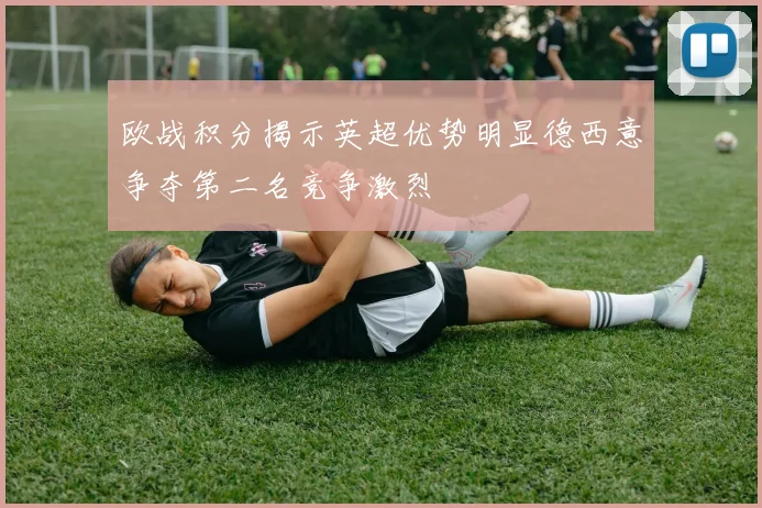 欧战积分揭示英超优势明显德西意争夺第二名竞争激烈