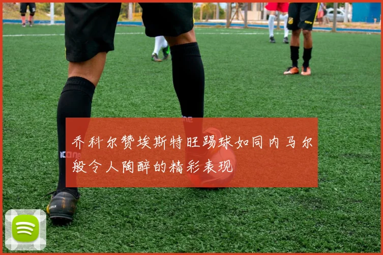 乔科尔赞埃斯特旺踢球如同内马尔般令人陶醉的精彩表现