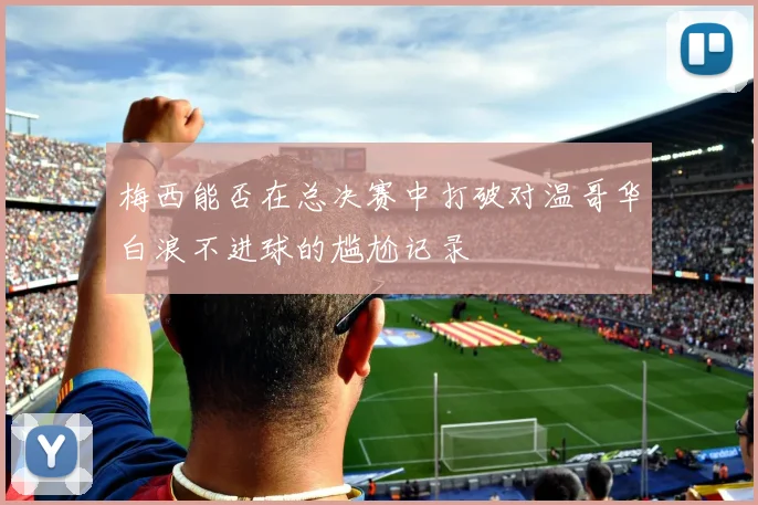 梅西能否在总决赛中打破对温哥华白浪不进球的尴尬记录