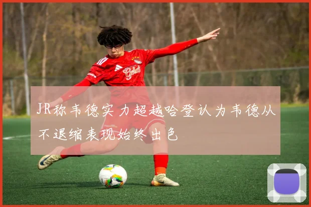 JR称韦德实力超越哈登认为韦德从不退缩表现始终出色