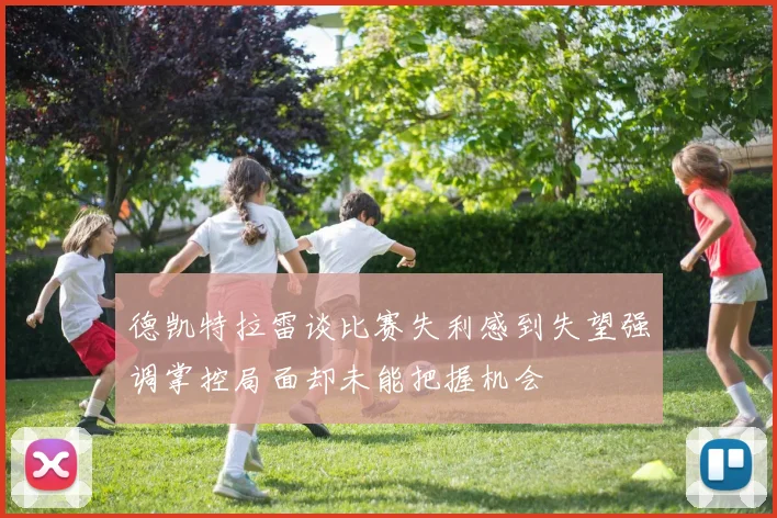 德凯特拉雷谈比赛失利感到失望强调掌控局面却未能把握机会