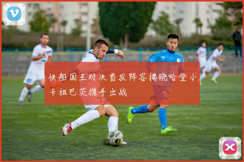 快船国王对决首发阵容揭晓哈登小卡祖巴茨携手出战