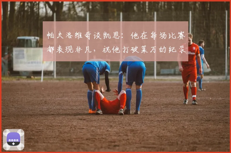 帕夫洛维奇谈凯恩：他在每场比赛都表现非凡，祝他打破莱万的纪录