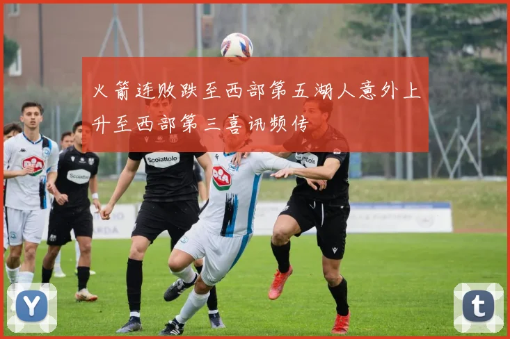 火箭连败跌至西部第五湖人意外上升至西部第三喜讯频传
