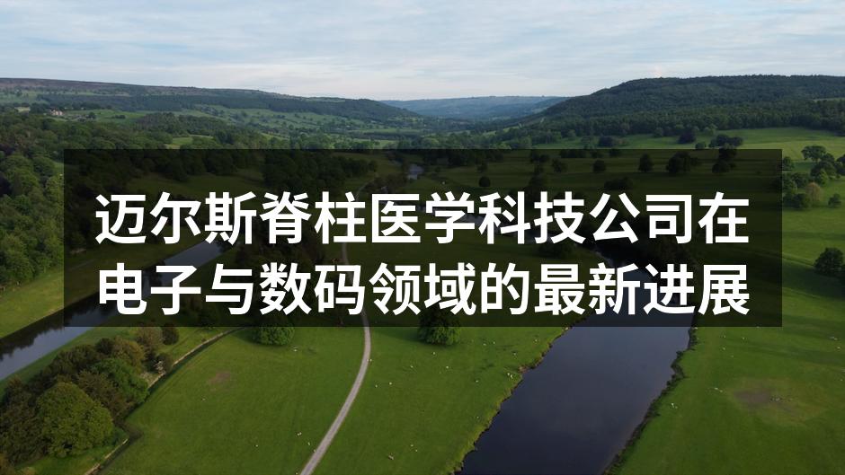 迈尔斯脊柱医学科技公司在电子与数码领域的最新进展