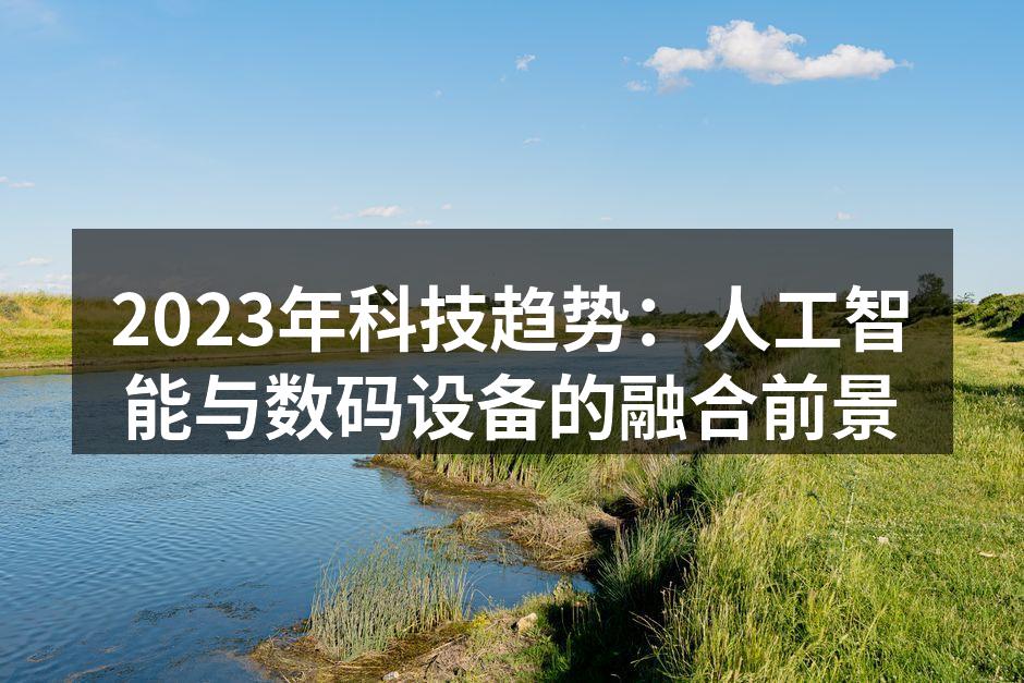 2023年科技趋势：人工智能与数码设备的融合前景