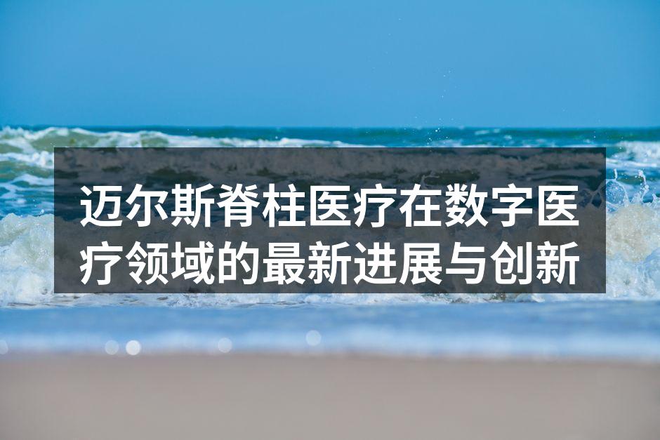 迈尔斯脊柱医疗在数字医疗领域的最新进展与创新
